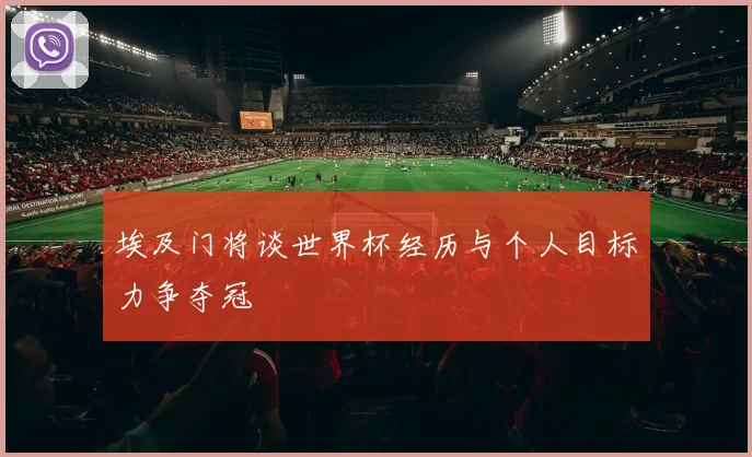 埃及门将谈世界杯经历与个人目标力争夺冠