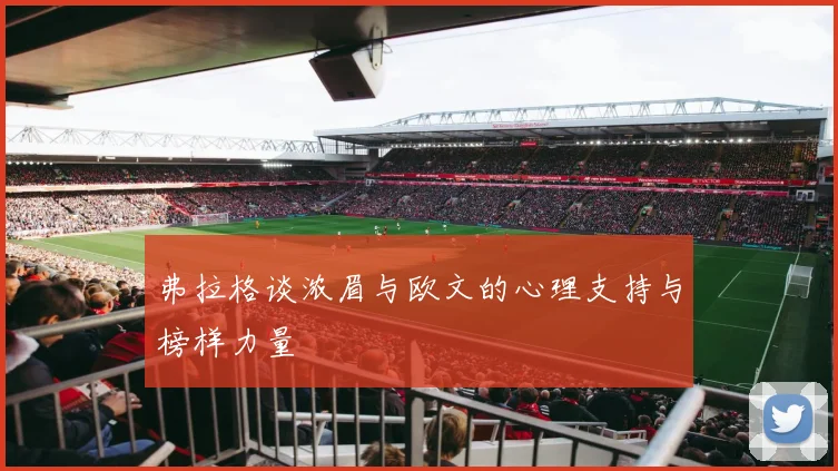 弗拉格谈浓眉与欧文的心理支持与榜样力量