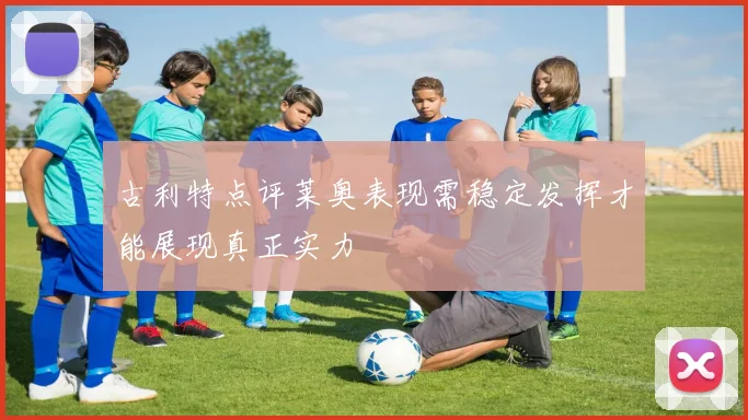 古利特点评莱奥表现需稳定发挥才能展现真正实力