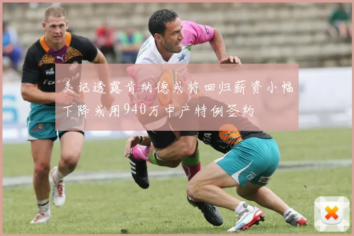 美记透露肯纳德或将回归薪资小幅下降或用940万中产特例签约