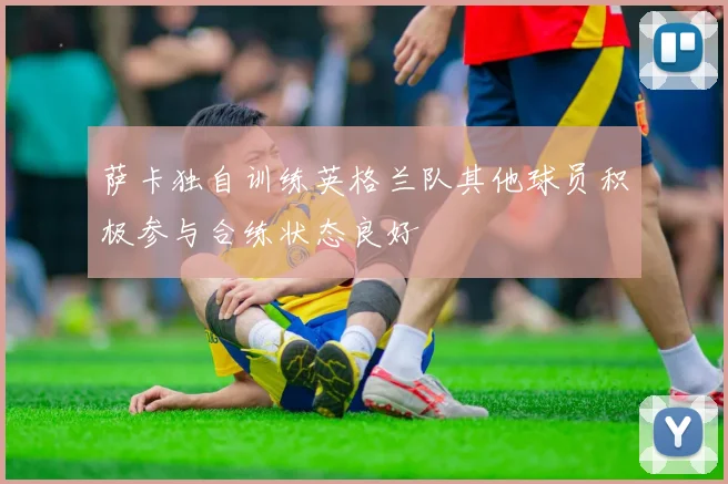 萨卡独自训练英格兰队其他球员积极参与合练状态良好