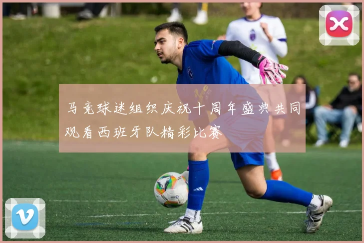 马竞球迷组织庆祝十周年盛典共同观看西班牙队精彩比赛