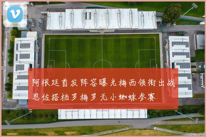 阿根廷首发阵容曝光梅西领衔出战恩佐搭档罗梅罗无小蜘蛛参赛