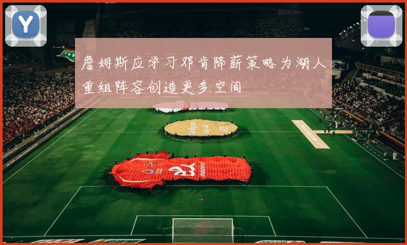 詹姆斯应学习邓肯降薪策略为湖人重组阵容创造更多空间