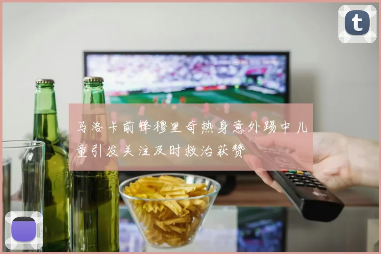 马洛卡前锋穆里奇热身意外踢中儿童引发关注及时救治获赞