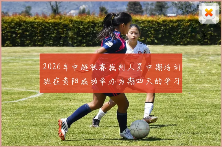 2026年中超联赛裁判人员中期培训班在贵阳成功举办为期四天的学习与交流活动