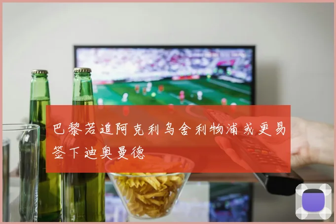 巴黎若追阿克利乌舍利物浦或更易签下迪奥曼德