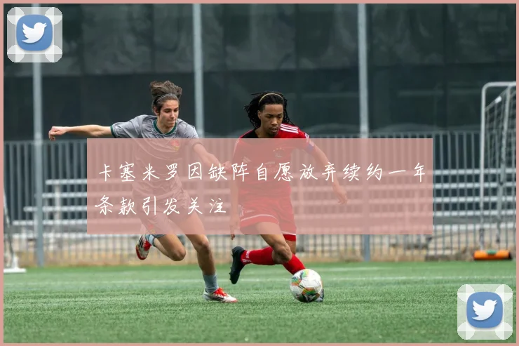 卡塞米罗因缺阵自愿放弃续约一年条款引发关注