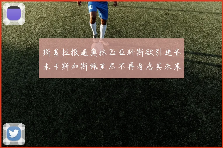斯基拉报道奥林匹亚科斯欲引进齐米卡斯加斯佩里尼不再考虑其未来