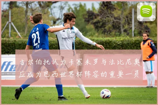 吉尔伯托认为卡塞米罗与法比尼奥应成为巴西世界杯阵容的重要一员