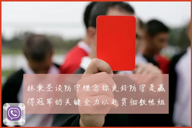 林秉圣谈防守理念称良好防守是赢得冠军的关键全力以赴贯彻教练组战术
