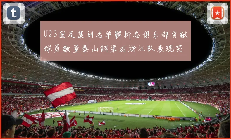 U23国足集训名单解析各俱乐部贡献球员数量泰山铜梁龙浙江队表现突出