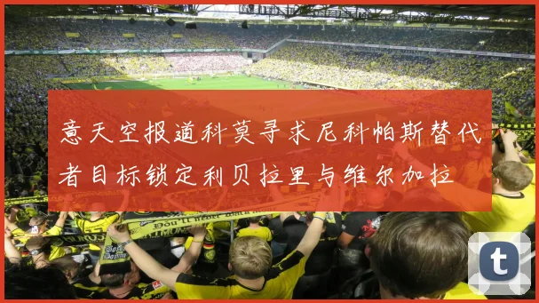 意天空报道科莫寻求尼科帕斯替代者目标锁定利贝拉里与维尔加拉