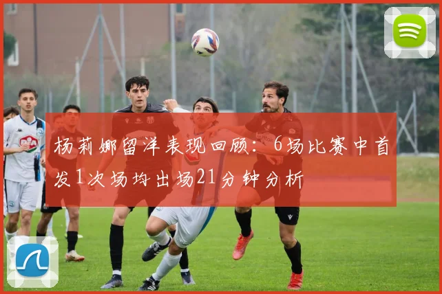 杨莉娜留洋表现回顾：6场比赛中首发1次场均出场21分钟分析