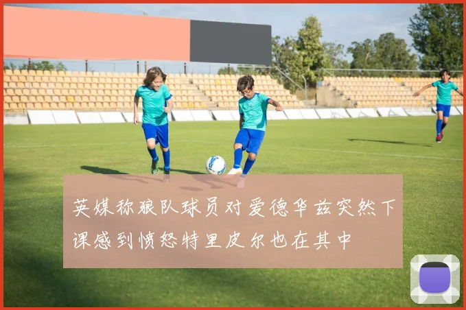 英媒称狼队球员对爱德华兹突然下课感到愤怒特里皮尔也在其中