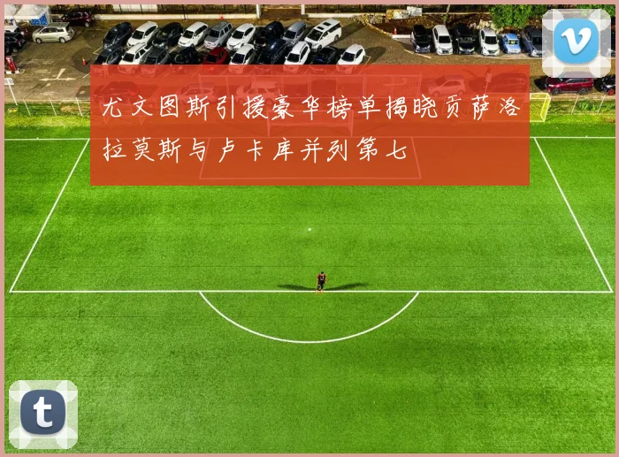 尤文图斯引援豪华榜单揭晓贡萨洛拉莫斯与卢卡库并列第七