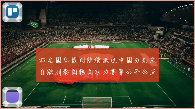 四名国际裁判陆续抵达中国分别来自欧洲泰国韩国助力赛事公平公正