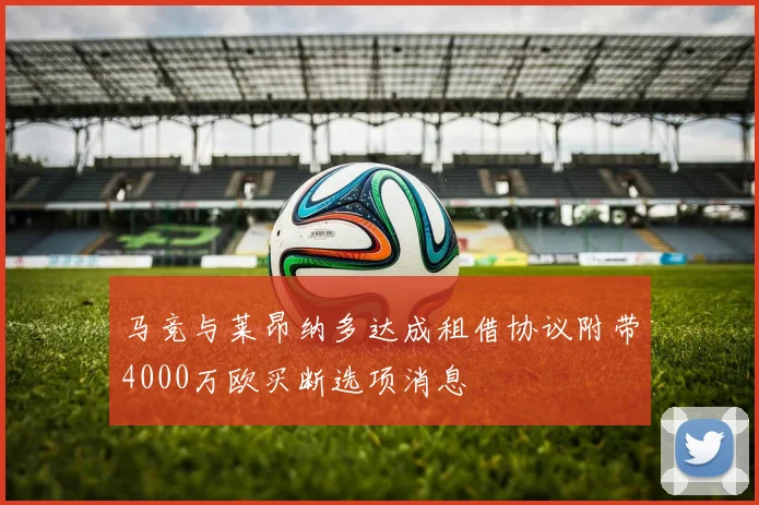 马竞与莱昂纳多达成租借协议附带4000万欧买断选项消息