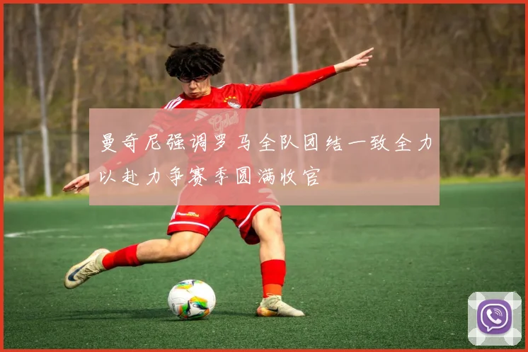 曼奇尼强调罗马全队团结一致全力以赴力争赛季圆满收官