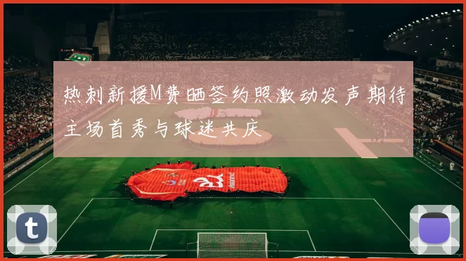 热刺新援M费晒签约照激动发声期待主场首秀与球迷共庆