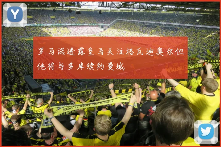 罗马诺透露皇马关注格瓦迪奥尔但他将与多库续约曼城