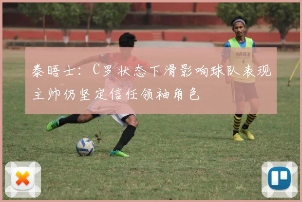 泰晤士：C罗状态下滑影响球队表现主帅仍坚定信任领袖角色