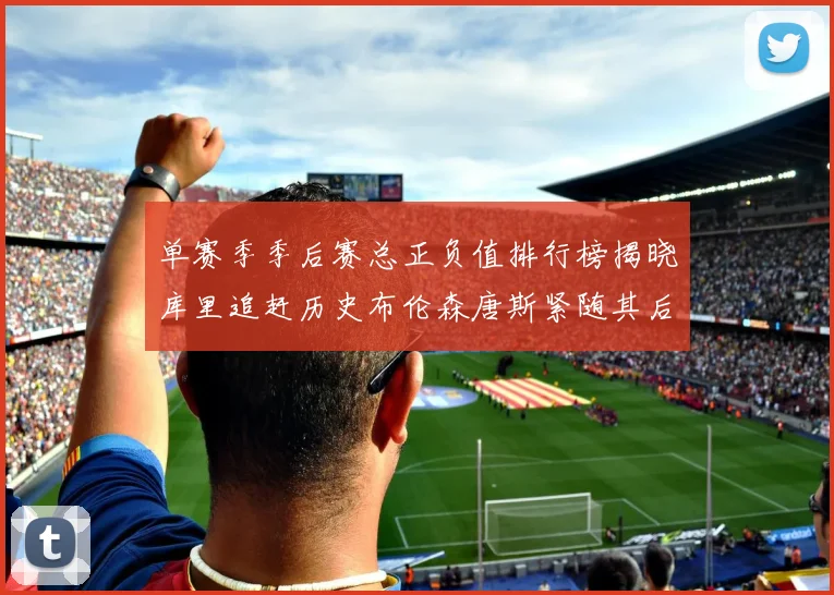 单赛季季后赛总正负值排行榜揭晓库里追赶历史布伦森唐斯紧随其后