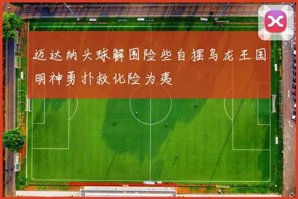 迈达纳头球解围险些自摆乌龙王国明神勇扑救化险为夷