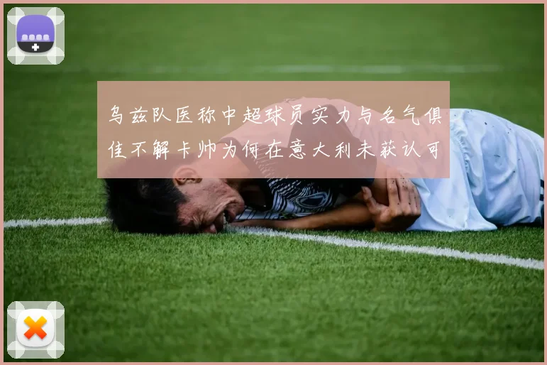 乌兹队医称中超球员实力与名气俱佳不解卡帅为何在意大利未获认可