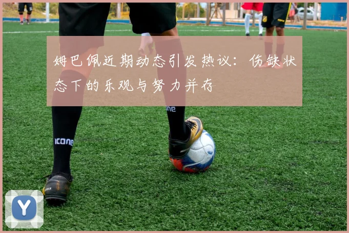 姆巴佩近期动态引发热议：伤缺状态下的乐观与努力并存