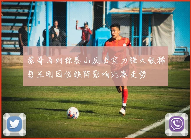 蒙哥马利称泰山反击实力强大张稀哲王刚因伤缺阵影响比赛走势