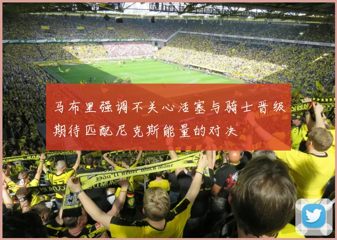 马布里强调不关心活塞与骑士晋级期待匹配尼克斯能量的对决