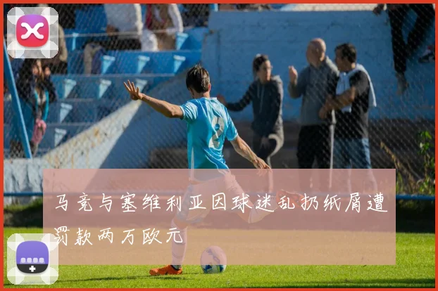 马竞与塞维利亚因球迷乱扔纸屑遭罚款两万欧元