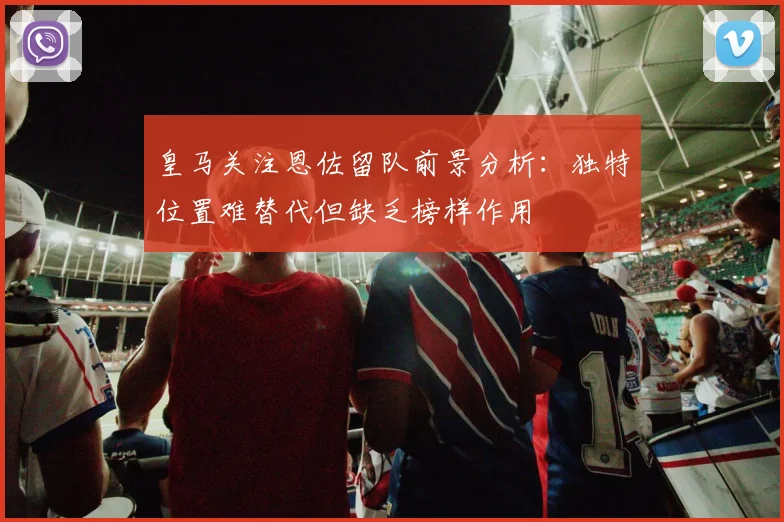皇马关注恩佐留队前景分析：独特位置难替代但缺乏榜样作用