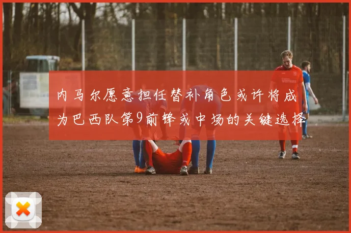 内马尔愿意担任替补角色或许将成为巴西队第9前锋或中场的关键选择