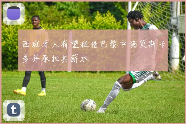 西班牙人有望租借巴黎中场莫斯卡多并承担其薪水