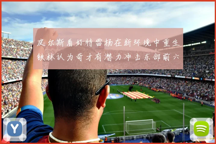 皮尔斯看好特雷杨在新环境中重生铁林认为奇才有潜力冲击东部前六名